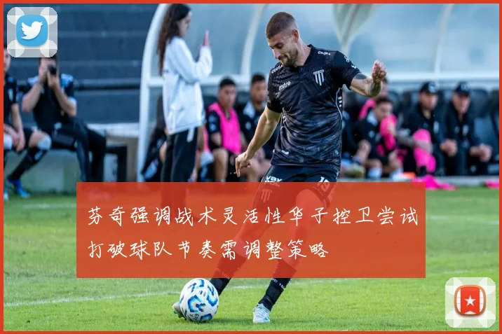 芬奇强调战术灵活性华子控卫尝试打破球队节奏需调整策略