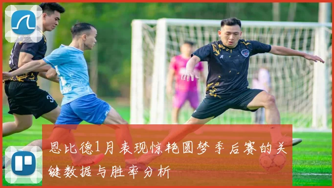 恩比德1月表现惊艳圆梦季后赛的关键数据与胜率分析