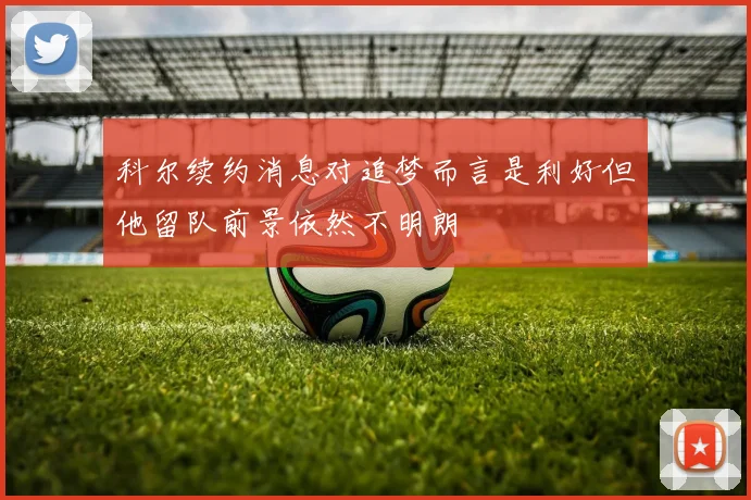 科尔续约消息对追梦而言是利好但他留队前景依然不明朗