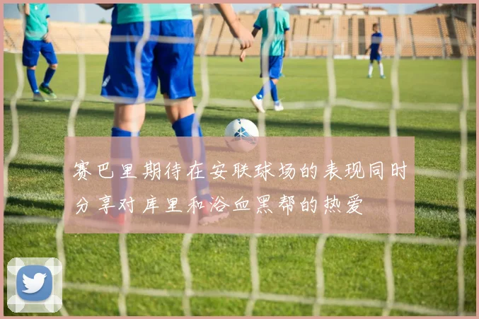 赛巴里期待在安联球场的表现同时分享对库里和浴血黑帮的热爱