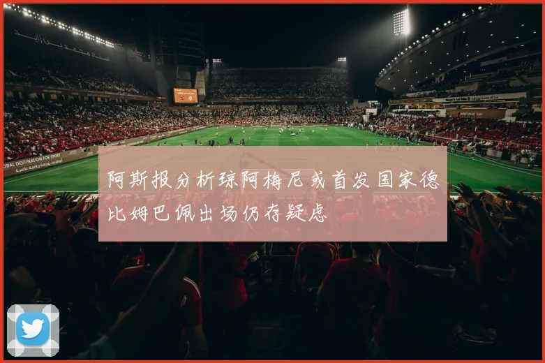 阿斯报分析琼阿梅尼或首发国家德比姆巴佩出场仍存疑虑