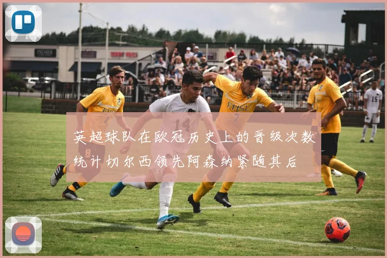 英超球队在欧冠历史上的晋级次数统计切尔西领先阿森纳紧随其后