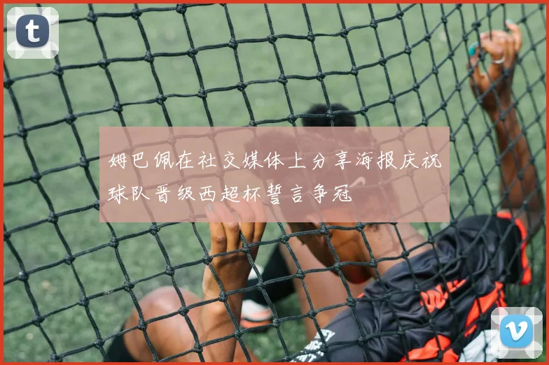 姆巴佩在社交媒体上分享海报庆祝球队晋级西超杯誓言争冠