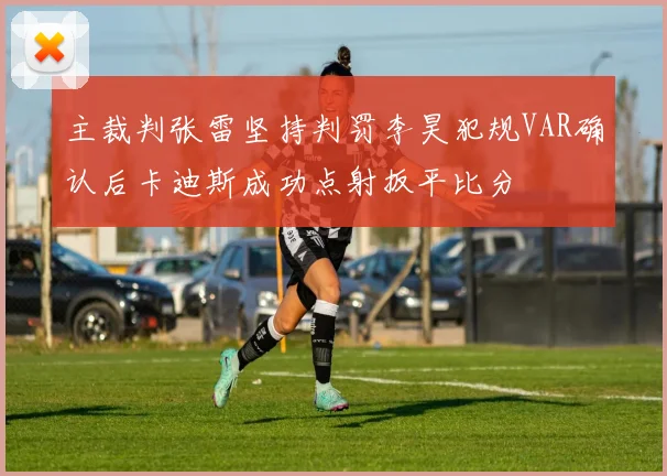 主裁判张雷坚持判罚李昊犯规VAR确认后卡迪斯成功点射扳平比分