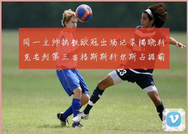 同一主帅执教欧冠出场记录揭晓科克名列第三吉格斯斯科尔斯占据前两位