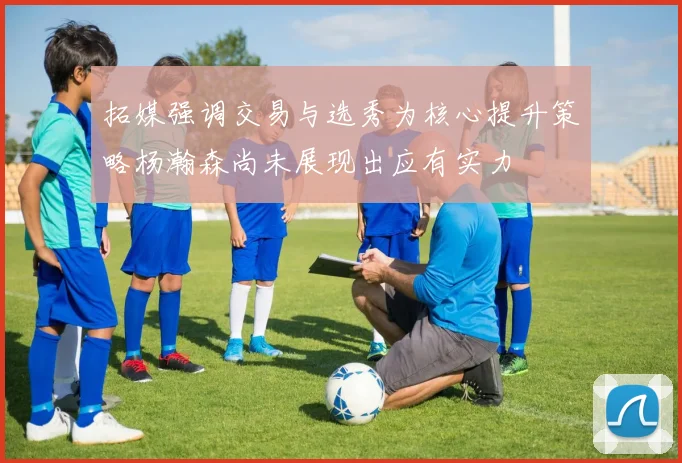 拓媒强调交易与选秀为核心提升策略杨瀚森尚未展现出应有实力