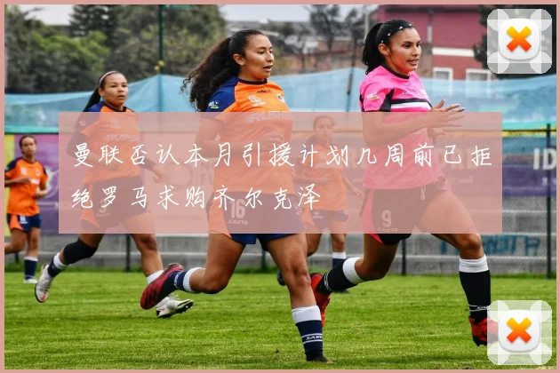 曼联否认本月引援计划几周前已拒绝罗马求购齐尔克泽