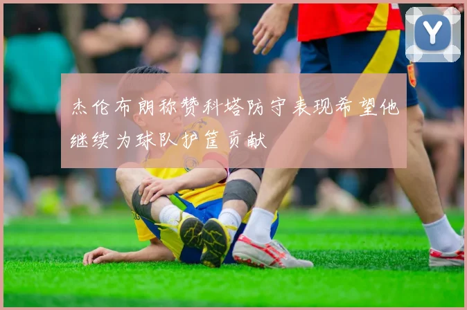 杰伦布朗称赞科塔防守表现希望他继续为球队护筐贡献