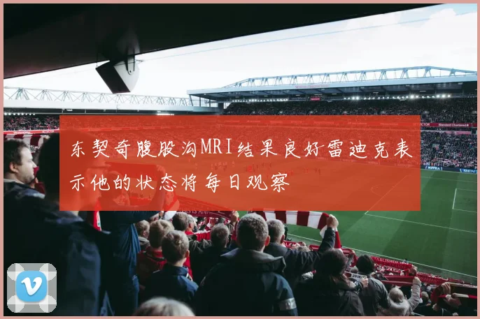 东契奇腹股沟MRI结果良好雷迪克表示他的状态将每日观察