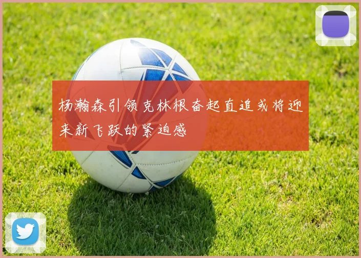 杨瀚森引领克林根奋起直追或将迎来新飞跃的紧迫感