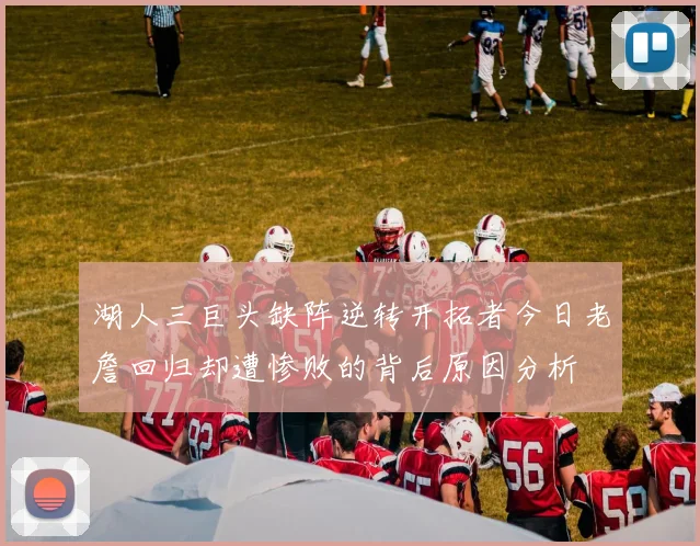 湖人三巨头缺阵逆转开拓者今日老詹回归却遭惨败的背后原因分析