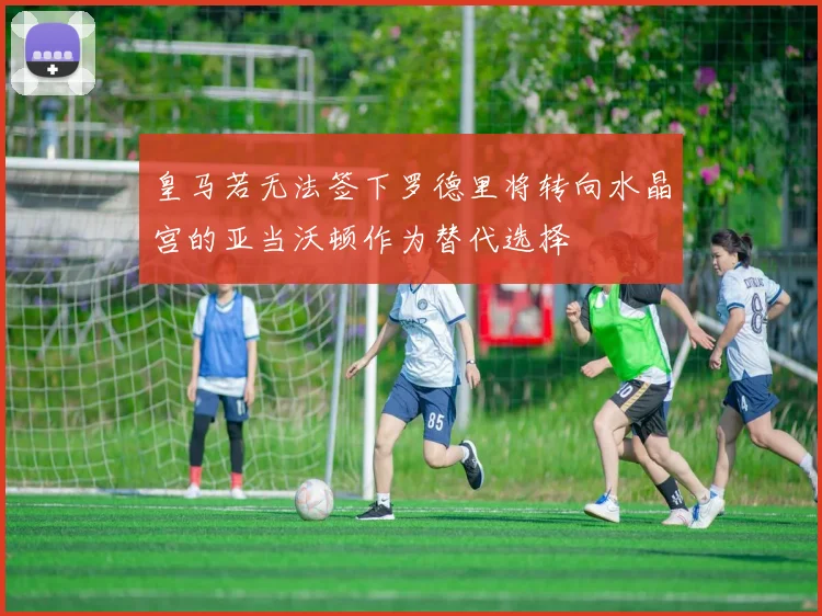 皇马若无法签下罗德里将转向水晶宫的亚当沃顿作为替代选择