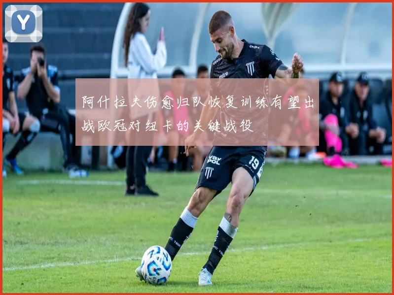 阿什拉夫伤愈归队恢复训练有望出战欧冠对纽卡的关键战役