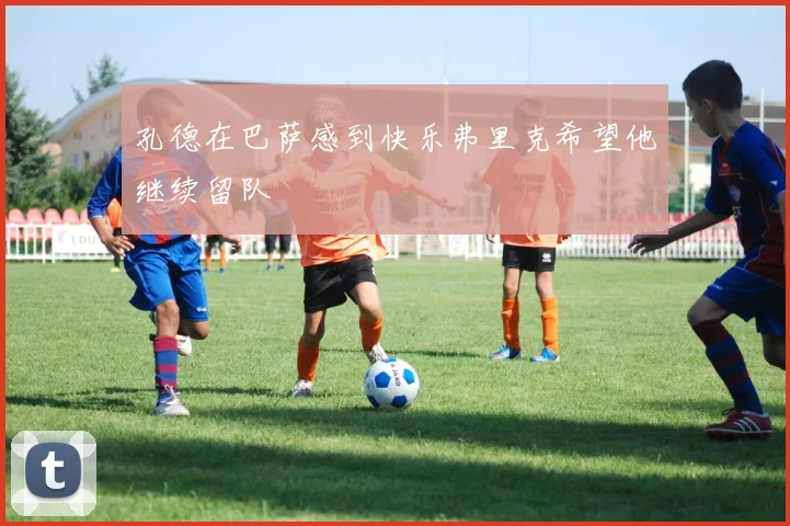 孔德在巴萨感到快乐弗里克希望他继续留队