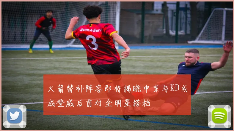 火箭替补阵容即将揭晓申京与KD或成登威后首对全明星搭档