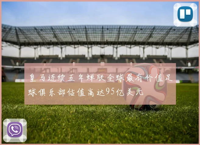 皇马连续五年蝉联全球最有价值足球俱乐部估值高达95亿美元